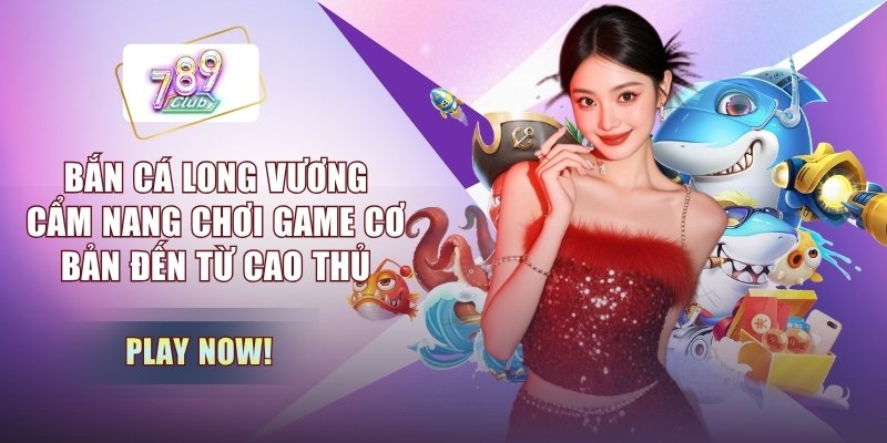 Bắn Cá Long Vương - Cẩm Nang Chơi Game Cơ Bản Đến Từ Cao Thủ