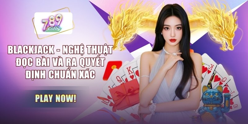 Blackjack - Nghệ Thuật Đọc Bài Và Ra Quyết Định Chuẩn Xác