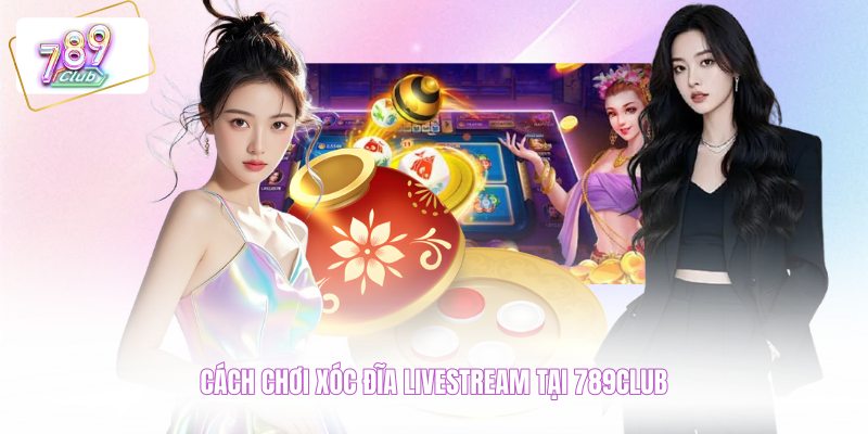Cách chơi xóc đĩa livestream tại 789CLUB