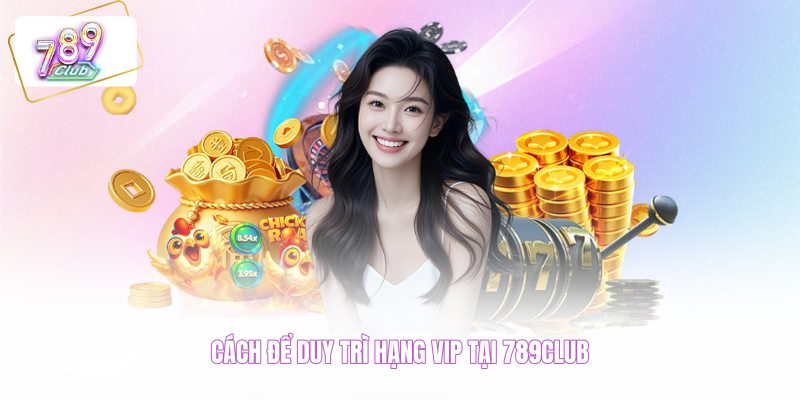 Cách để duy trì hạng VIP tại 789CLUB 