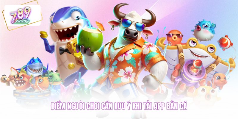 Điểm người chơi cần lưu ý khi tải app bắn cá