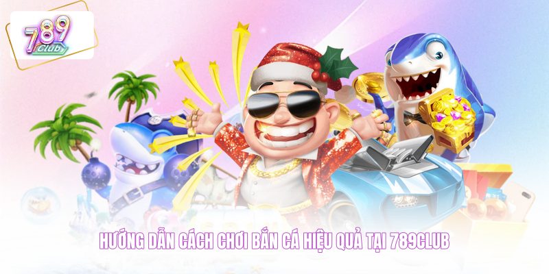 Hướng dẫn cách chơi bắn cá hiệu quả tại 789CLUB