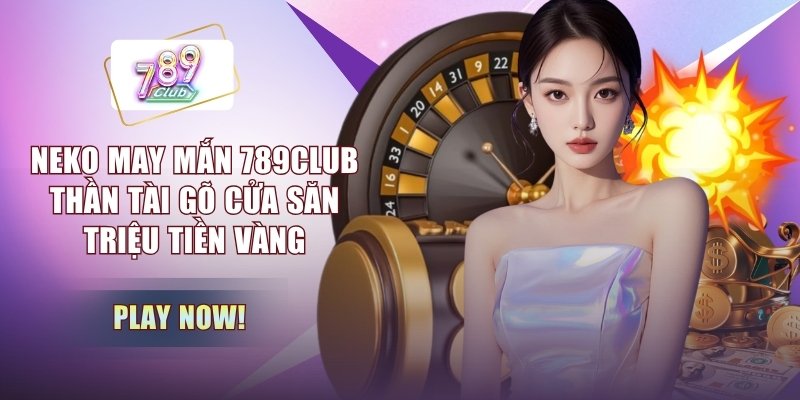 Neko May Mắn 789CLUB - Thần Tài Gõ Cửa Săn Triệu Tiền Vàng