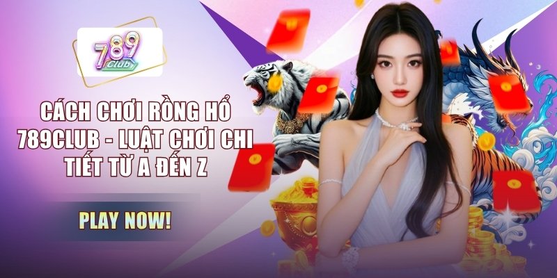 Cách Chơi Rồng Hổ 789CLUB - Luật Chơi Chi Tiết Từ A Đến Z