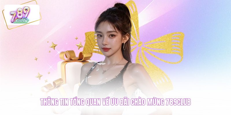 Thông tin tổng quan về ưu đãi chào mừng 789CLUB 