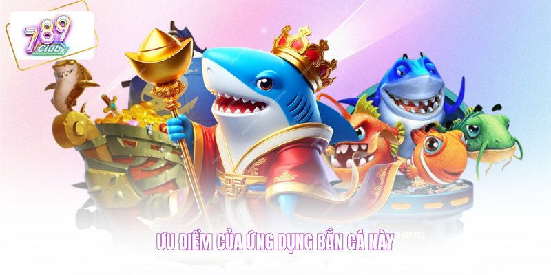 Ưu điểm của ứng dụng bắn cá này